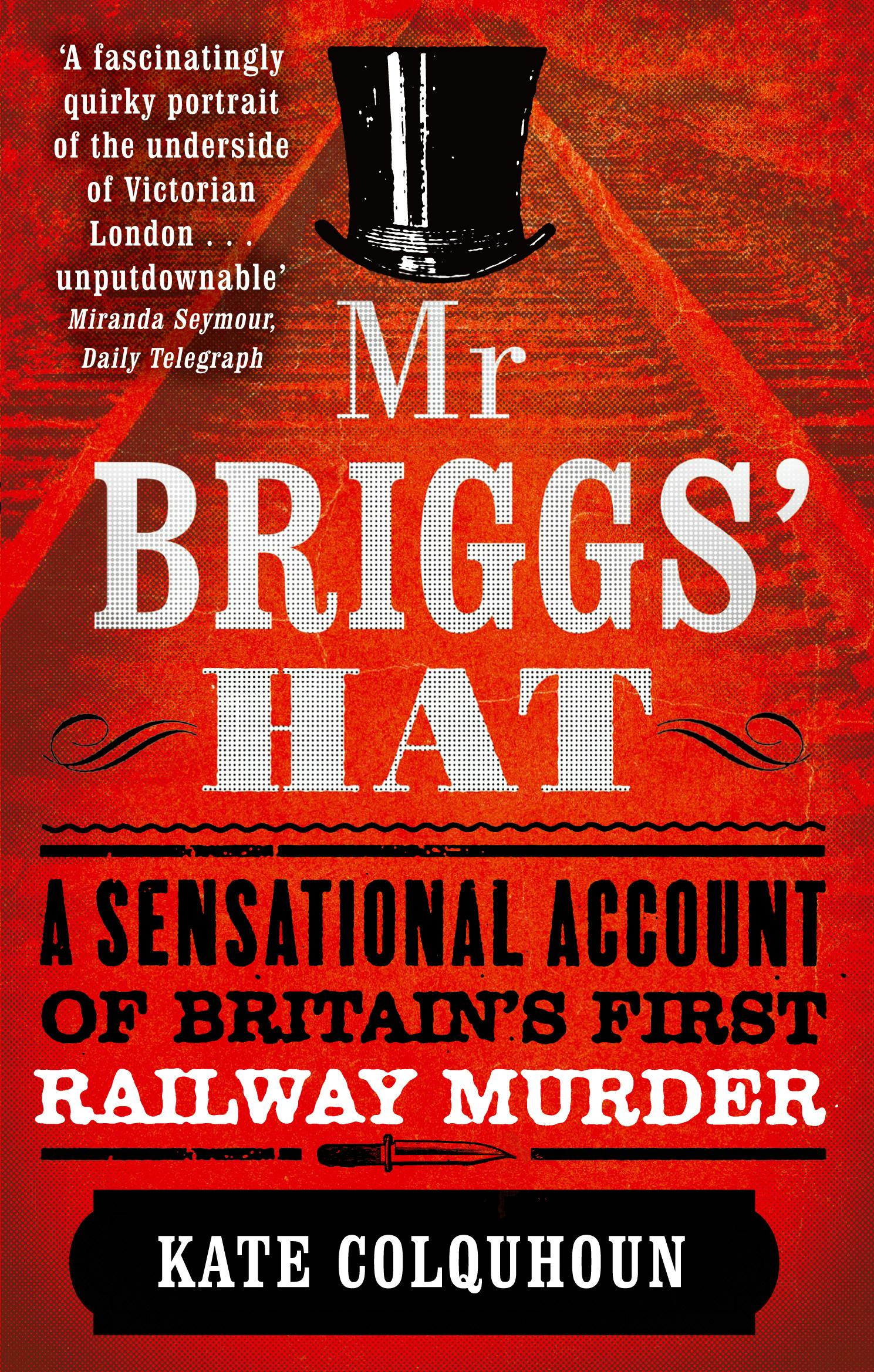 Mr Briggs' Hat A Sensational Account of Britain's First Railway Murder by Kate Colquhoun